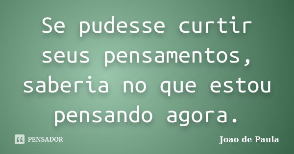 Se pudesse curtir seus pensamentos, saberia no que estou pensando agora.... Frase de João de Paula.