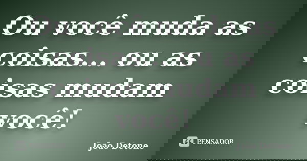 Ou você muda as coisas... ou as coisas mudam você!... Frase de João Detone.