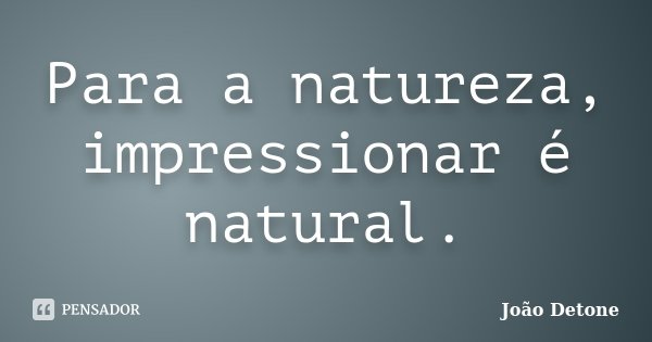 Para a natureza, impressionar é natural.... Frase de João Detone.