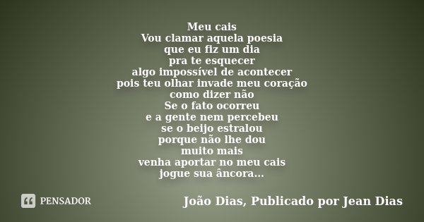 Meu cais Vou clamar aquela poesia que eu fiz um dia pra te esquecer algo impossível de acontecer pois teu olhar invade meu coração como dizer não Se o fato ocor... Frase de João Dias, Publicado por Jean Dias.
