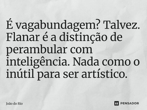 ⁠É vagabundagem? Talvez. Flanar é a distinção de perambular com inteligência. Nada como o inútil para ser artístico.... Frase de João do Rio.
