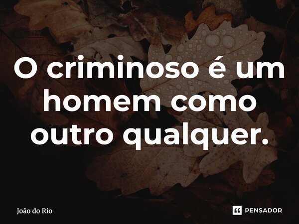 ⁠O criminoso é um homem como outro qualquer.... Frase de João do Rio.