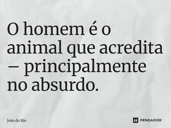 ⁠O homem é o animal que acredita – principalmente no absurdo.... Frase de João do Rio.
