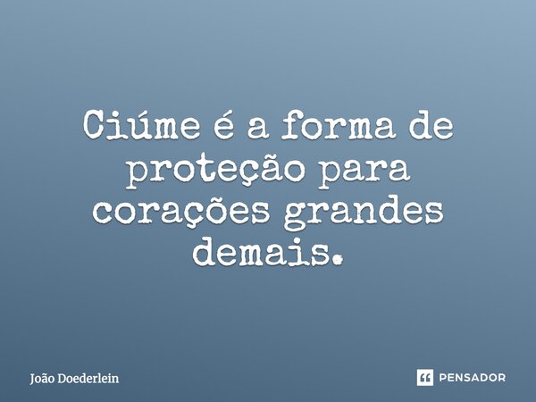 Ciúme é a forma de proteção para corações grandes demais.... Frase de João Doederlein.