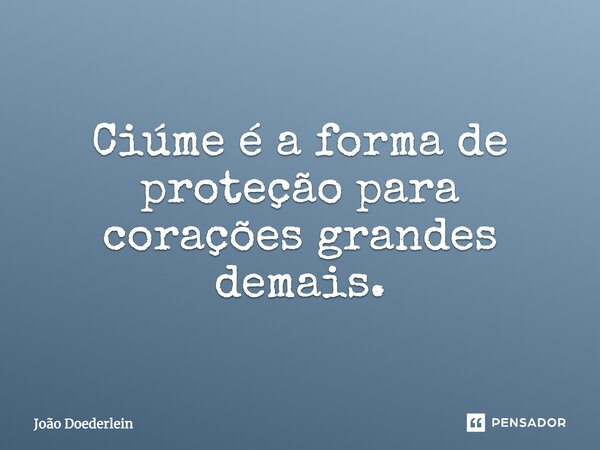 Ciumes é a forma de proteção para corações grandes demais.... Frase de João Doederlein.