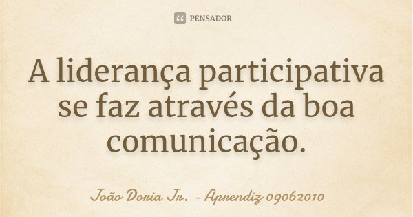 A liderança participativa se faz através da boa comunicação.... Frase de João Doria Jr. - Aprendiz 09062010.