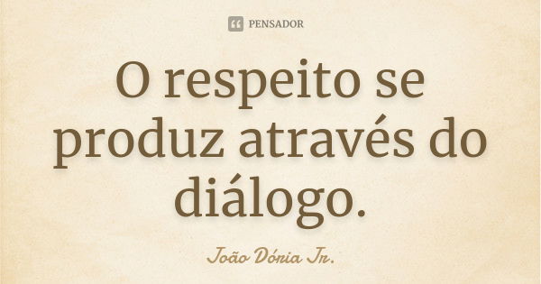 O respeito se produz através do diálogo.... Frase de João Dória Jr..