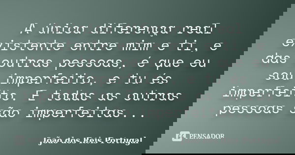 A única diferença real existente entre mim e ti, e das outras pessoas, é que eu sou imperfeito, e tu és imperfeito. E todas as outras pessoas são imperfeitas...... Frase de João dos Reis Portugal.