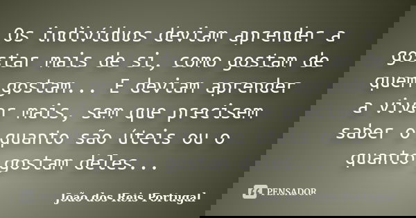 Os indivíduos deviam aprender a gostar mais de si, como gostam de quem gostam... E deviam aprender a viver mais, sem que precisem saber o quanto são úteis ou o ... Frase de João dos Reis Portugal.
