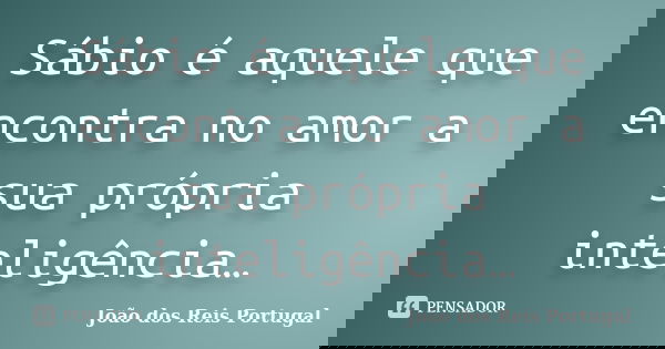 Sábio é aquele que encontra no amor a sua própria inteligência…... Frase de João dos Reis Portugal.