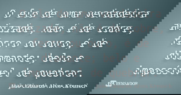 O elo de uma verdadeira amizade, não é de cobre, ferro ou ouro, é de diamante; belo e impossível de quebrar.... Frase de João Eduardo Alves Kreusch.