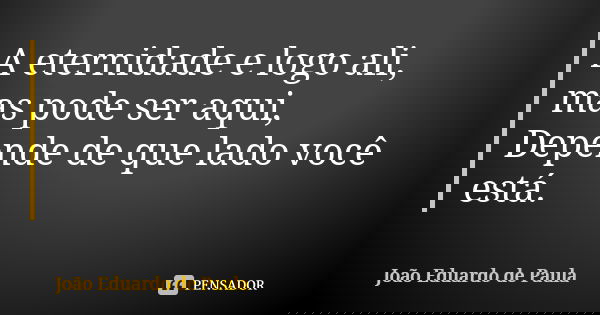 A eternidade e logo ali, mas pode ser aqui, Depende de que lado você está.... Frase de Joao Eduardo de Paula.