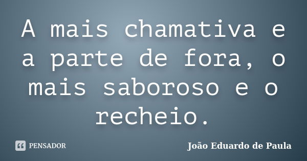 A mais chamativa e a parte de fora, o mais saboroso e o recheio.... Frase de João Eduardo de Paula.