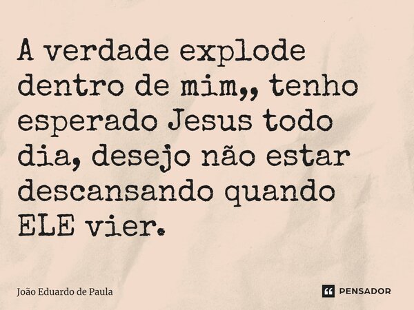 ⁠A verdade explode dentro de mim,, tenho esperado Jesus todo dia, desejo não estar descansando quando ELE vier.... Frase de João Eduardo de Paula.
