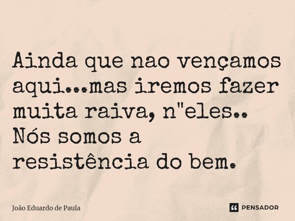 ⁠Ainda que nao vençamos aqui...mas iremos fazer muita raiva, n"eles.. Nós somos a resistência do bem.... Frase de João Eduardo de Paula.