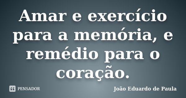 Amar e exercício para a memória, e remédio para o coração.... Frase de João Eduardo de Paula.