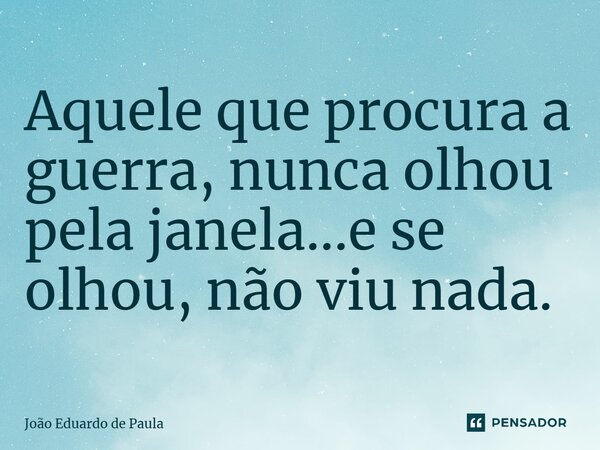 ⁠Aquele que procura a guerra, nunca olhou pela janela...e se olhou, não viu nada.... Frase de João Eduardo de Paula.