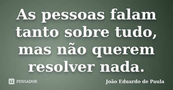 As pessoas falam tanto sobre tudo, mas não querem resolver nada.... Frase de João Eduardo de Paula.