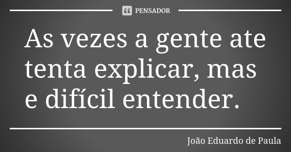 As vezes a gente ate tenta explicar, mas e difícil entender.... Frase de Joao Eduardo de Paula.