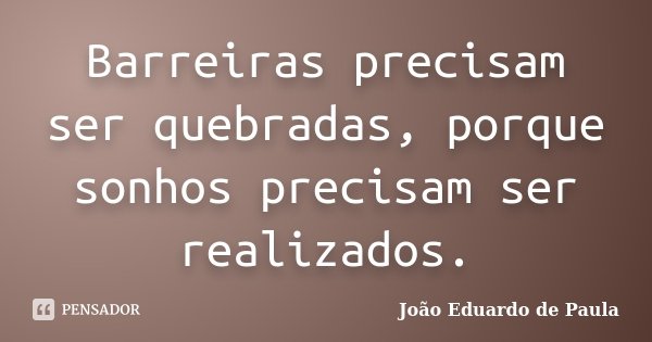 Barreiras precisam ser quebradas, porque sonhos precisam ser realizados.... Frase de João Eduardo de Paula.
