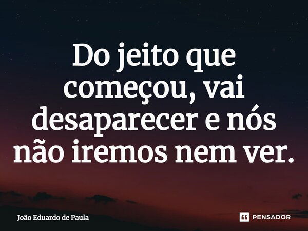 ⁠Do jeito que começou, vai desaparecer e nós não iremos nem ver.... Frase de João Eduardo de Paula.