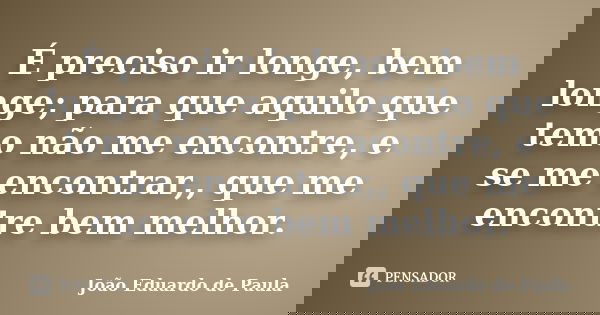 É preciso ir longe, bem longe; para que aquilo que temo não me encontre, e se me encontrar,, que me encontre bem melhor.... Frase de João Eduardo de Paula.
