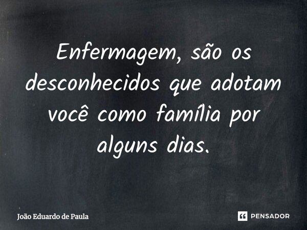 ⁠Enfermagem, são os desconhecidos que adotam você como família por alguns dias.... Frase de João Eduardo de Paula.