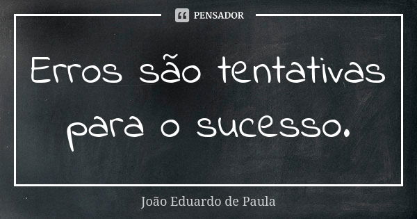 Erros são tentativas para o sucesso.... Frase de Joao Eduardo de Paula.