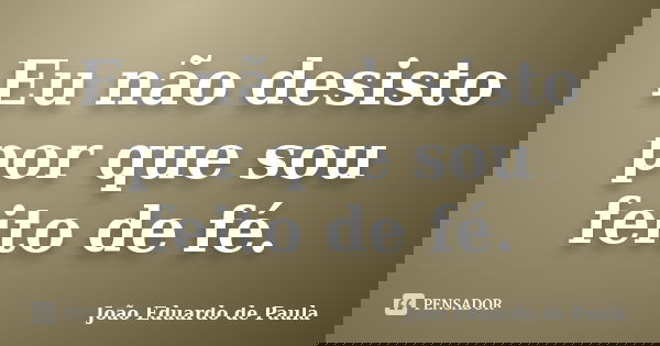 Eu não desisto por que sou feito de fé.... Frase de Joao Eduardo de Paula.