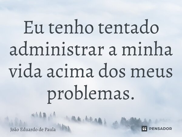 ⁠Eu tenho tentado administrar a minha vida acima dos meus problemas.... Frase de João Eduardo de Paula.