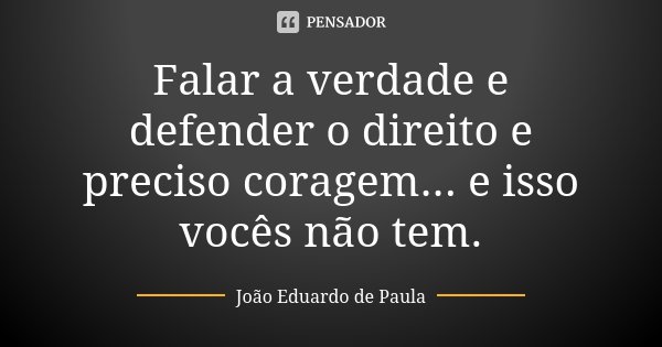 Falar a verdade e defender o direito e preciso coragem... e isso vocês não tem.... Frase de Joao Eduardo de Paula.
