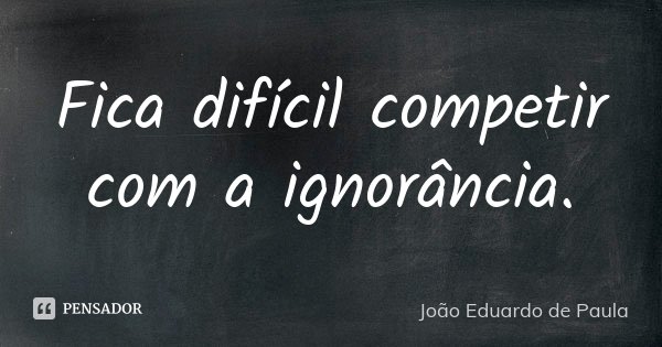 Fica difícil competir com a ignorância.... Frase de Joao Eduardo de Paula.