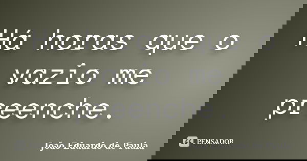 Há horas que o vazio me preenche.... Frase de Joao Eduardo de Paula.