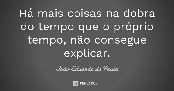 Há mais coisas na dobra do tempo que o próprio tempo, não consegue explicar.... Frase de Joao Eduardo de Paula.