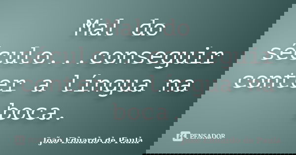 Mal do século...conseguir conter a língua na boca.... Frase de Joao Eduardo de Paula.