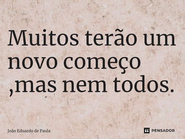 ⁠Muitos terão um novo começo ,mas nem todos.... Frase de João Eduardo de Paula.