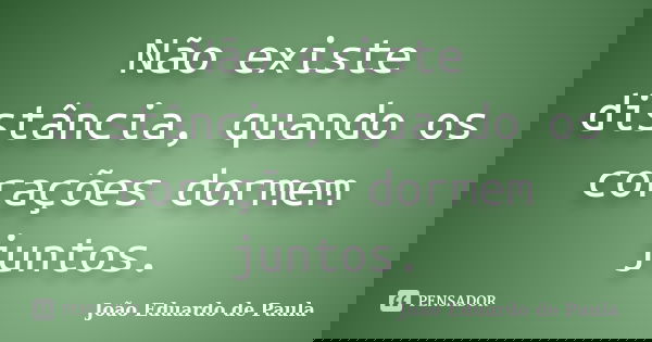 Não existe distância, quando os corações dormem juntos.... Frase de João Eduardo de Paula.