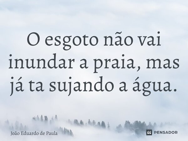 ⁠O esgoto não vai inundar a praia, mas já ta sujando a água.... Frase de João Eduardo de Paula.