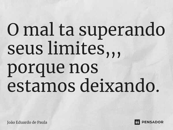 ⁠O mal ta superando seus limites,,, porque nos estamos deixando.... Frase de João Eduardo de Paula.