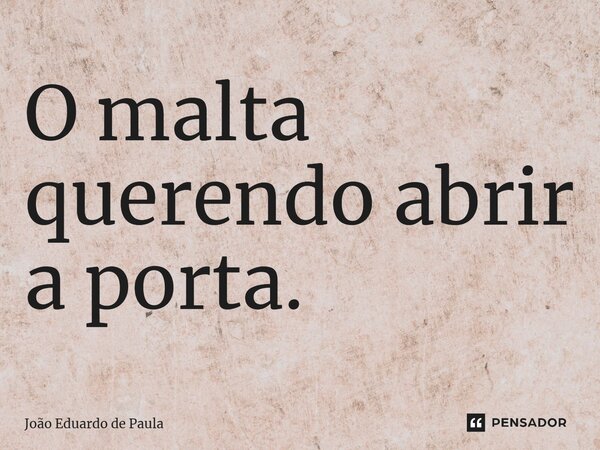 ⁠O malta querendo abrir a porta.... Frase de João Eduardo de Paula.