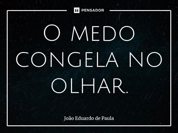 ⁠O medo congela no olhar.... Frase de João Eduardo de Paula.