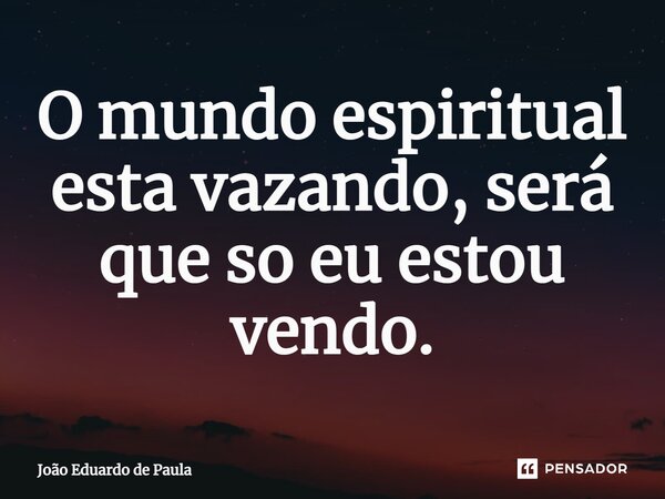 ⁠O mundo espiritual esta vazando, será que so eu estou vendo.... Frase de João Eduardo de Paula.
