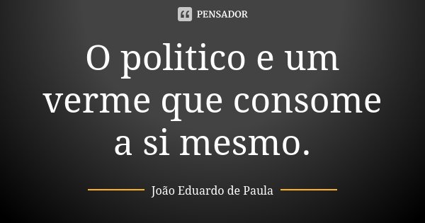 O politico e um verme que consome a si mesmo.... Frase de Joao Eduardo de Paula.