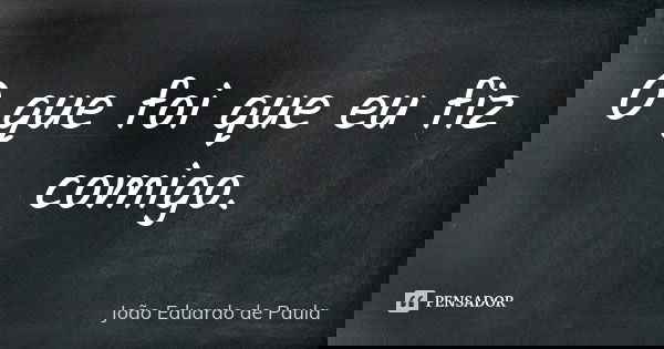 O que foi que eu fiz comigo.... Frase de Joao Eduardo de Paula.