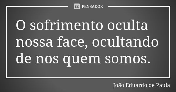 O sofrimento oculta nossa face, ocultando de nos quem somos.... Frase de Joao Eduardo de Paula.