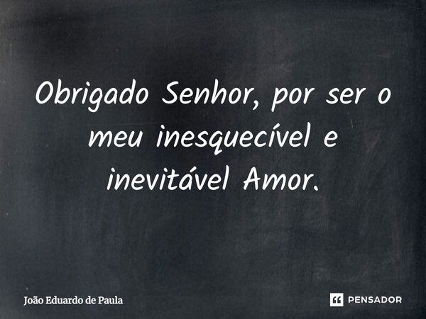 ⁠Obrigado Senhor, por ser o meu inesquecível e inevitável Amor.... Frase de João Eduardo de Paula.