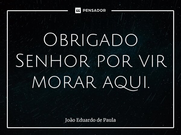 ⁠Obrigado Senhor por vir morar aqui.... Frase de João Eduardo de Paula.