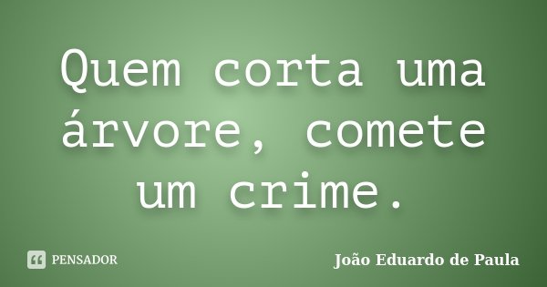 Quem corta uma árvore, comete um crime.... Frase de João Eduardo de Paula.