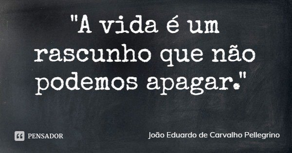 "A vida é um rascunho que não podemos apagar."... Frase de João Eduardo de Carvalho Pellegrino.