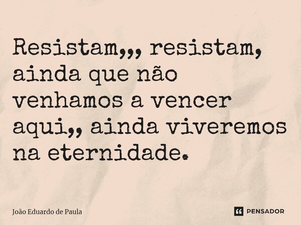 ⁠Resistam,,, resistam, ainda que não venhamos a vencer aqui,, ainda viveremos na eternidade.... Frase de João Eduardo de Paula.